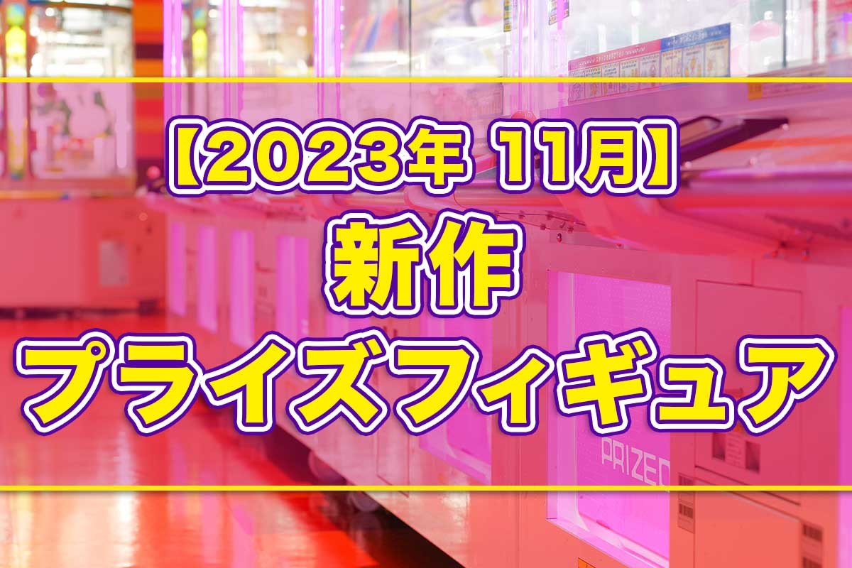 2023年11月予定】プライズフィギュア新作まとめ【オンクレ】 - Boom